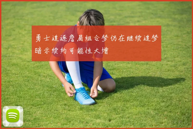 勇士追逐詹眉组合梦仍在继续追梦暗示续约可能性大增