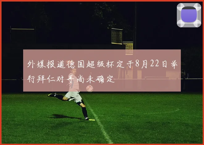 外媒报道德国超级杯定于8月22日举行拜仁对手尚未确定