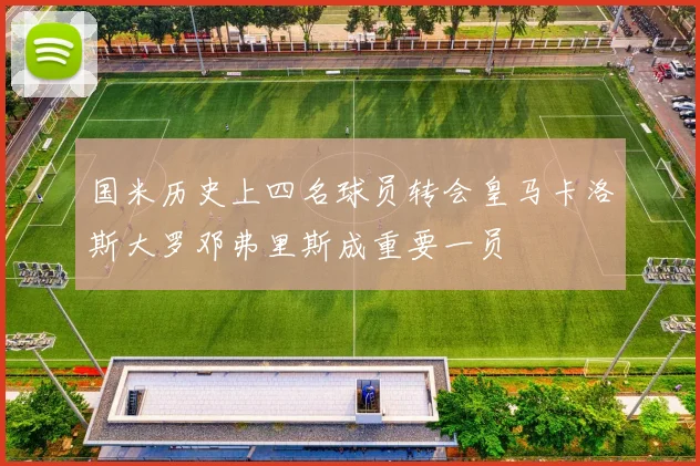 国米历史上四名球员转会皇马卡洛斯大罗邓弗里斯成重要一员
