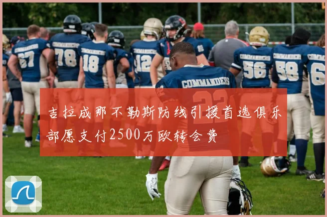 吉拉成那不勒斯防线引援首选俱乐部愿支付2500万欧转会费