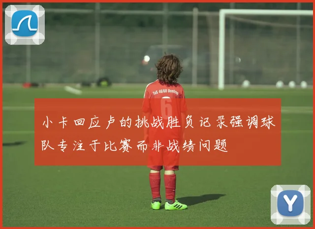 小卡回应卢的挑战胜负记录强调球队专注于比赛而非战绩问题