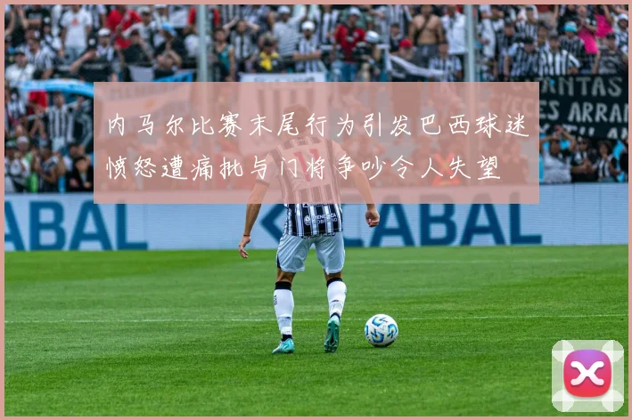 内马尔比赛末尾行为引发巴西球迷愤怒遭痛批与门将争吵令人失望