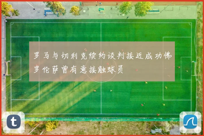 罗马与切利克续约谈判接近成功佛罗伦萨曾有意接触球员
