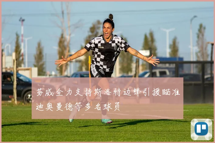 芬威全力支持斯洛特边锋引援瞄准迪奥曼德等多名球员