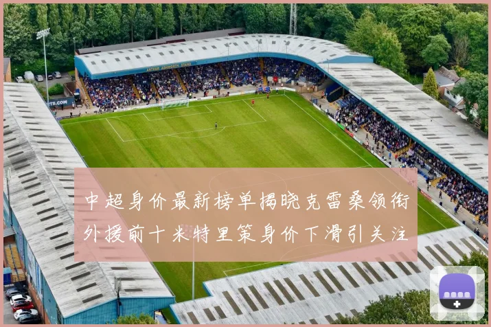中超身价最新榜单揭晓克雷桑领衔外援前十米特里策身价下滑引关注