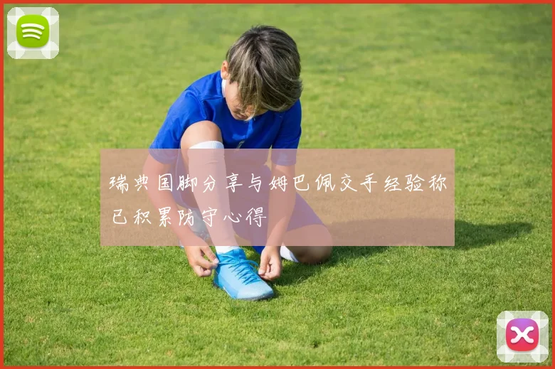 瑞典国脚分享与姆巴佩交手经验称已积累防守心得