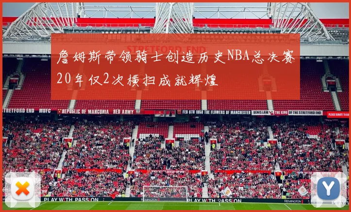 詹姆斯带领骑士创造历史NBA总决赛20年仅2次横扫成就辉煌