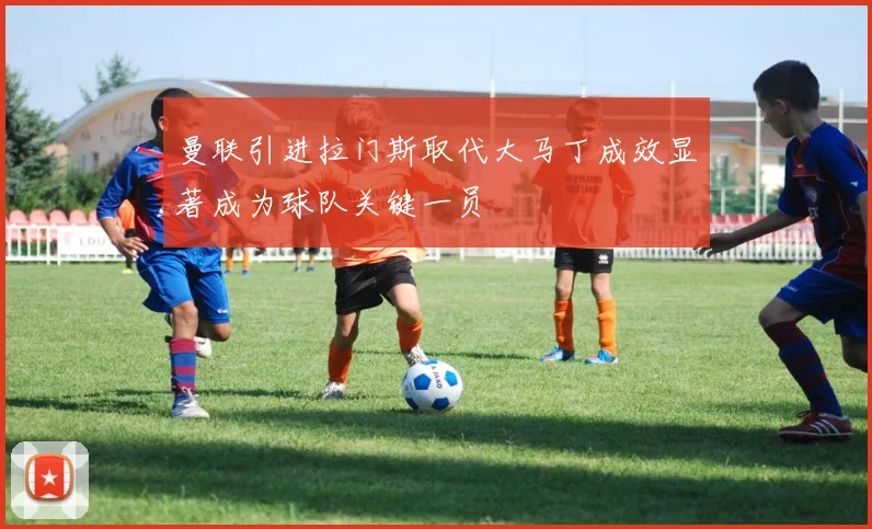 曼联引进拉门斯取代大马丁成效显著成为球队关键一员
