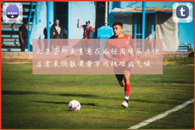 北京签约麦基意在减轻周琦压力但后者表现散漫奢华内线难成气候